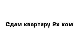 Сдам квартиру 2х ком